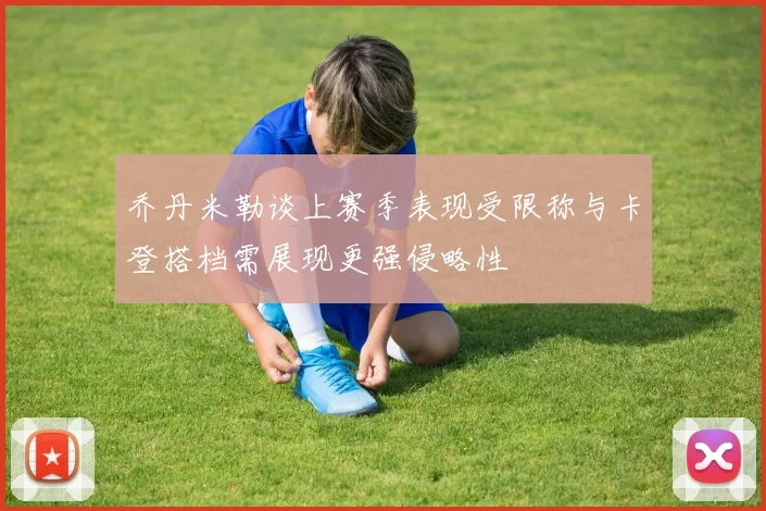 乔丹米勒谈上赛季表现受限称与卡登搭档需展现更强侵略性