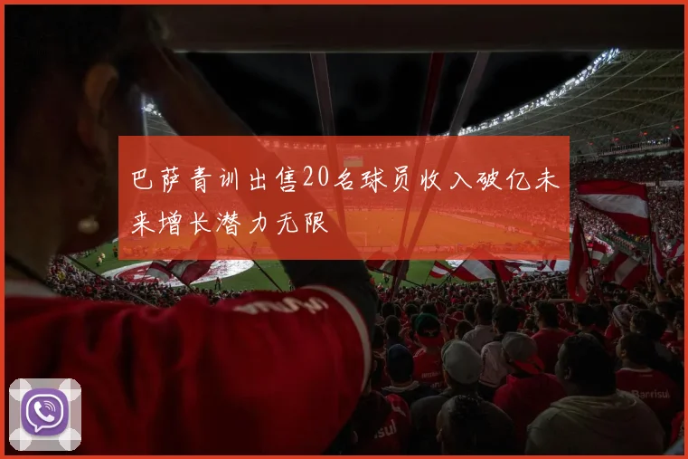 巴萨青训出售20名球员收入破亿未来增长潜力无限