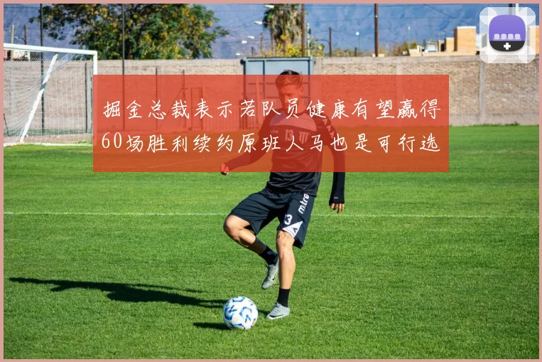 掘金总裁表示若队员健康有望赢得60场胜利续约原班人马也是可行选择