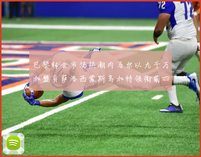 巴黎转会市场热潮内马尔以九千万加盟贡萨洛西蒙斯乌加特领衔前四