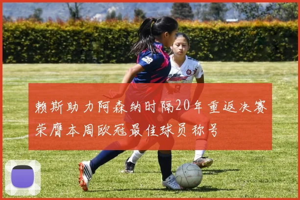 赖斯助力阿森纳时隔20年重返决赛荣膺本周欧冠最佳球员称号