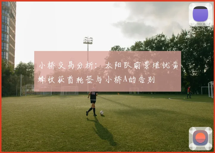 小桥交易分析：太阳队前景堪忧黄蜂收获首轮签与小桥A的告别
