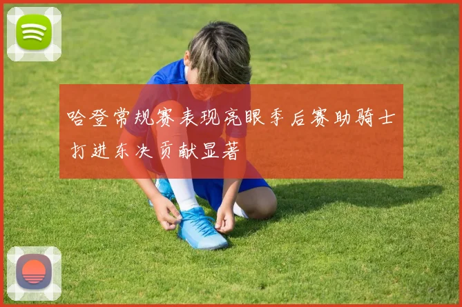 哈登常规赛表现亮眼季后赛助骑士打进东决贡献显著