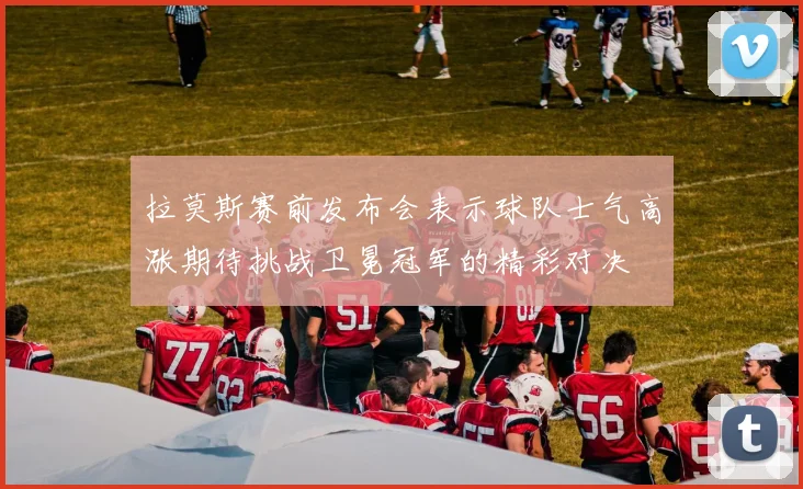 拉莫斯赛前发布会表示球队士气高涨期待挑战卫冕冠军的精彩对决