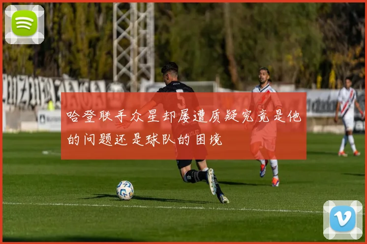 哈登联手众星却屡遭质疑究竟是他的问题还是球队的困境
