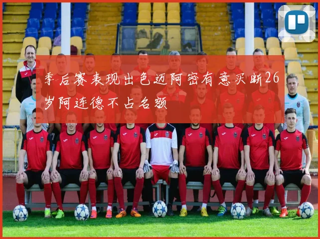 季后赛表现出色迈阿密有意买断26岁阿连德不占名额