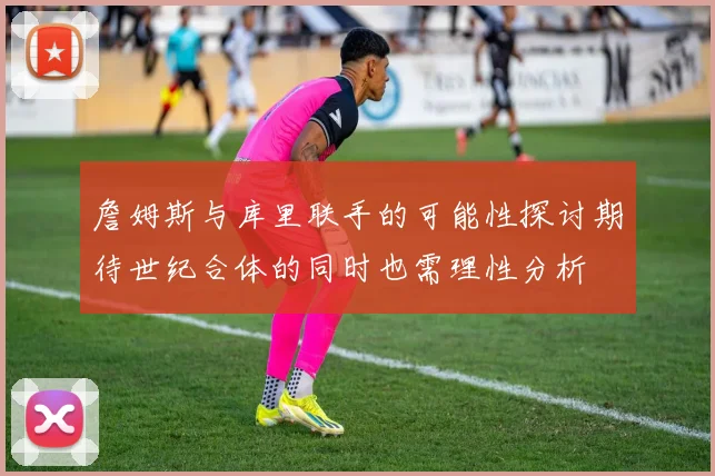 詹姆斯与库里联手的可能性探讨期待世纪合体的同时也需理性分析