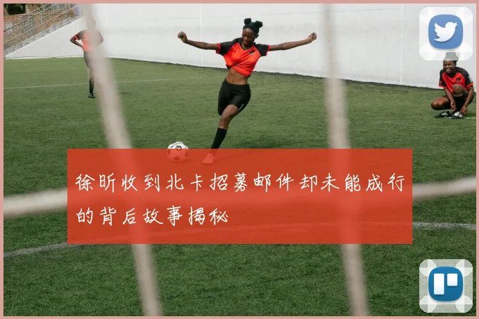 徐昕收到北卡招募邮件却未能成行的背后故事揭秘