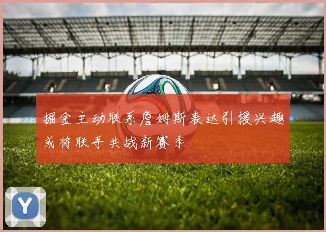 掘金主动联系詹姆斯表达引援兴趣或将联手共战新赛季