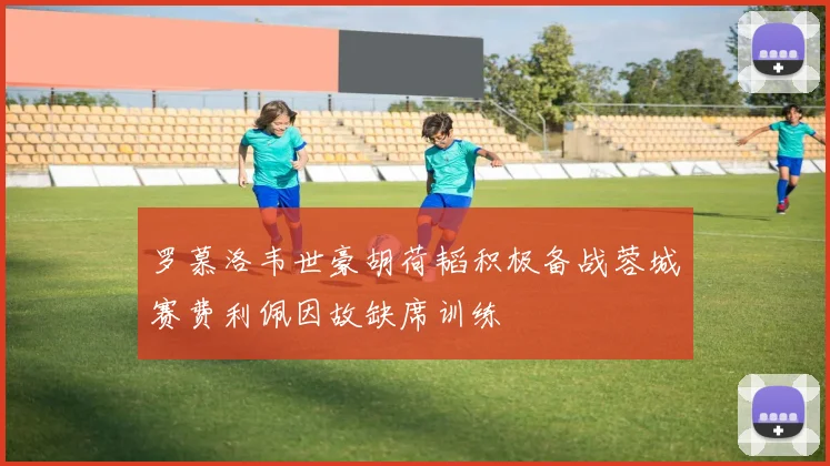 罗慕洛韦世豪胡荷韬积极备战蓉城赛费利佩因故缺席训练