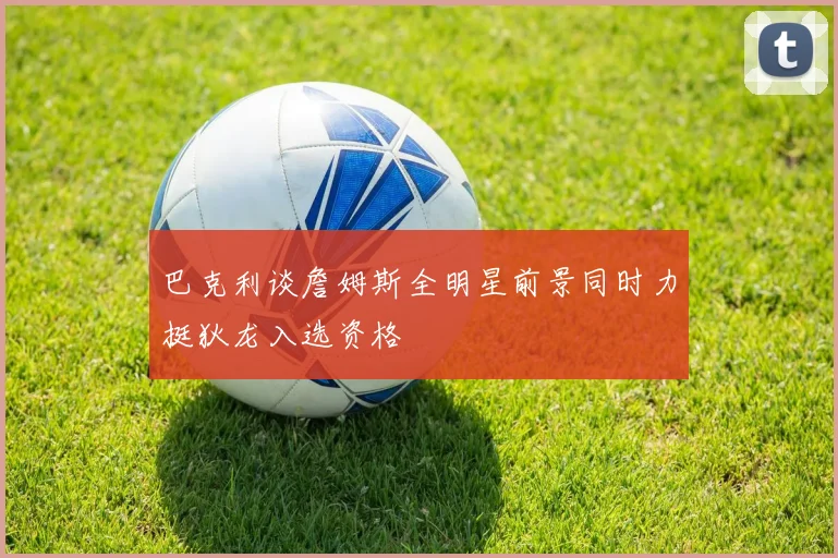 巴克利谈詹姆斯全明星前景同时力挺狄龙入选资格