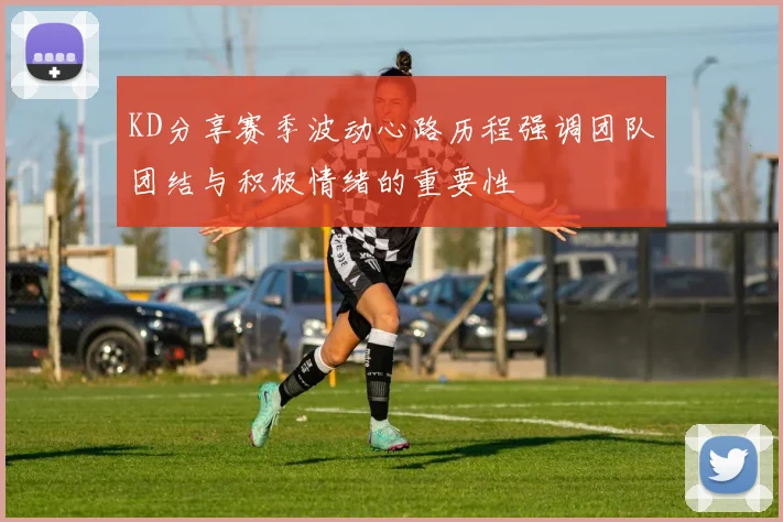 KD分享赛季波动心路历程强调团队团结与积极情绪的重要性