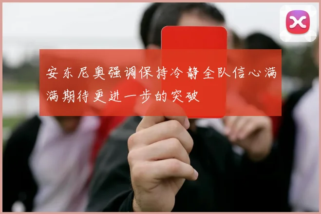 安东尼奥强调保持冷静全队信心满满期待更进一步的突破