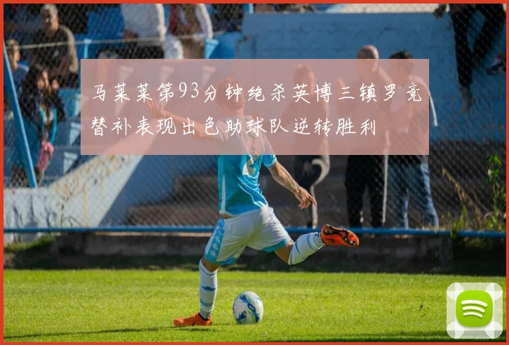 马莱莱第93分钟绝杀英博三镇罗竞替补表现出色助球队逆转胜利