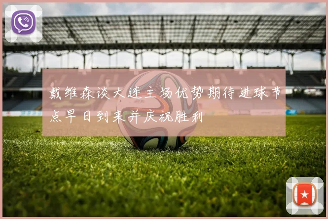 戴维森谈大连主场优势期待进球节点早日到来并庆祝胜利