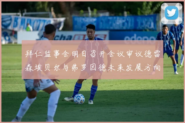 拜仁监事会明日召开会议审议德雷森埃贝尔与弗罗因德未来发展方向