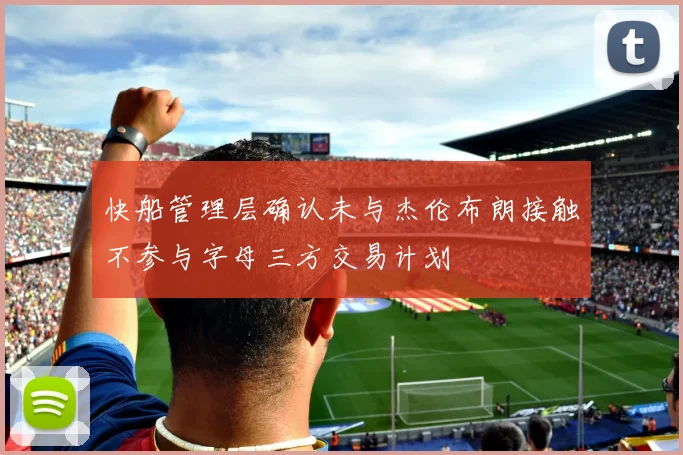 快船管理层确认未与杰伦布朗接触不参与字母三方交易计划