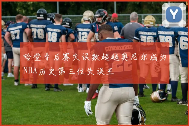 哈登季后赛失误数超越奥尼尔成为NBA历史第三位失误王