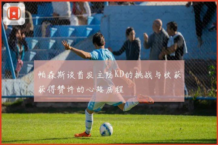 帕森斯谈首发主防KD的挑战与收获获得赞许的心路历程