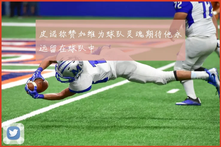 皮诺称赞加维为球队灵魂期待他永远留在球队中