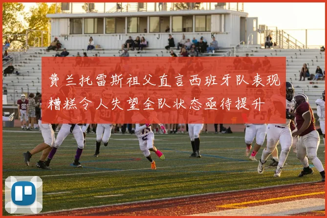 费兰托雷斯祖父直言西班牙队表现糟糕令人失望全队状态亟待提升