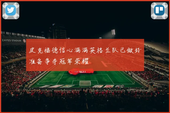 皮克福德信心满满英格兰队已做好准备争夺冠军荣耀