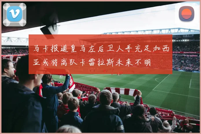 马卡报道皇马左后卫人手充足加西亚或将离队卡雷拉斯未来不明