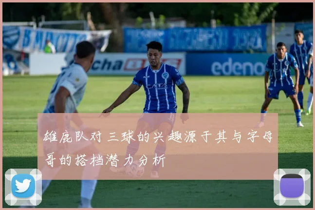 雄鹿队对三球的兴趣源于其与字母哥的搭档潜力分析