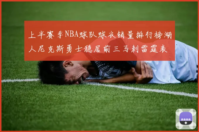 上半赛季NBA球队球衣销量排行榜湖人尼克斯勇士稳居前三马刺雷霆表现抢眼
