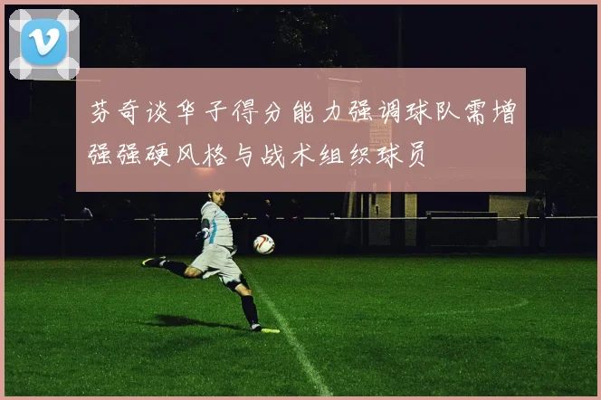 芬奇谈华子得分能力强调球队需增强强硬风格与战术组织球员
