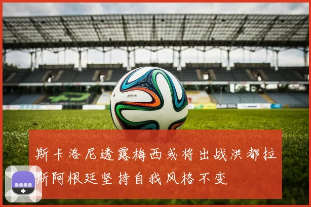 斯卡洛尼透露梅西或将出战洪都拉斯阿根廷坚持自我风格不变