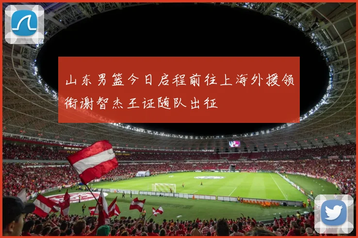 山东男篮今日启程前往上海外援领衔谢智杰王证随队出征