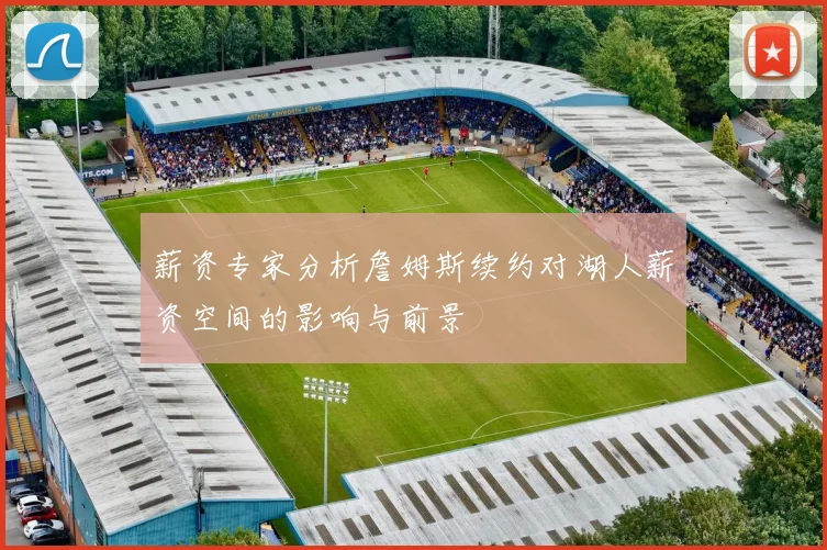 薪资专家分析詹姆斯续约对湖人薪资空间的影响与前景