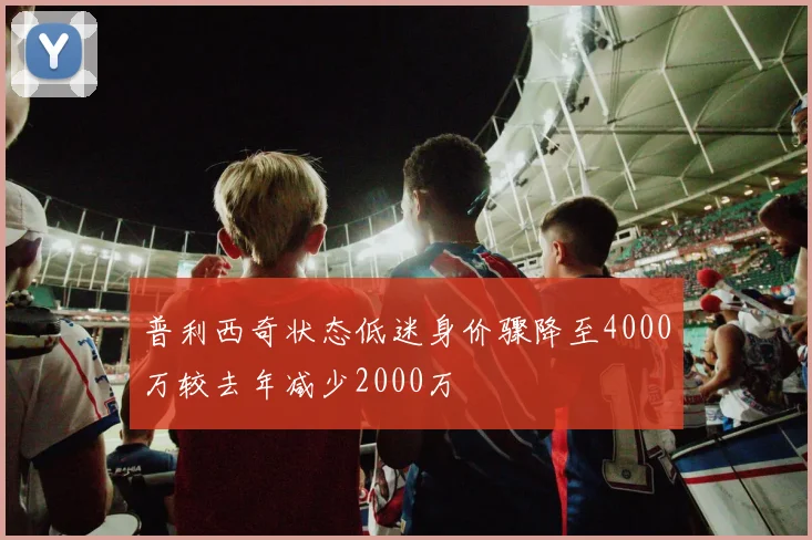 普利西奇状态低迷身价骤降至4000万较去年减少2000万