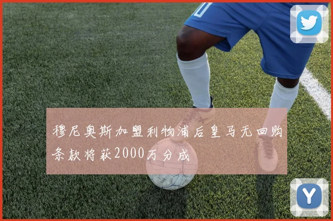 穆尼奥斯加盟利物浦后皇马无回购条款将获2000万分成